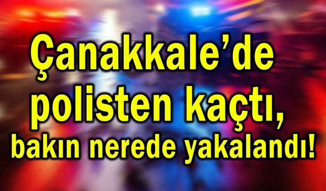 Çanakkale’de polisten kaçtı, bakın nerede yakalandı!