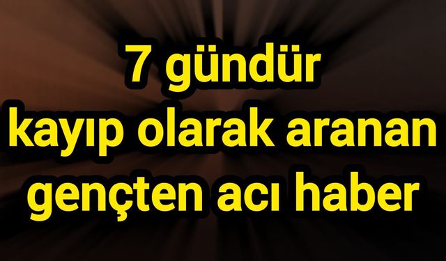 7 gündür kayıp olarak aranan gençten acı haber