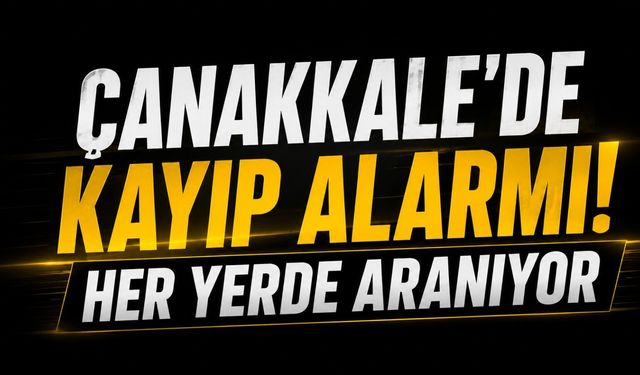 Çanakkale’de Kayıp Alarmı! Her yerde aranıyor