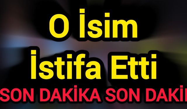 Son Dakika: O İsim İstifa Etti