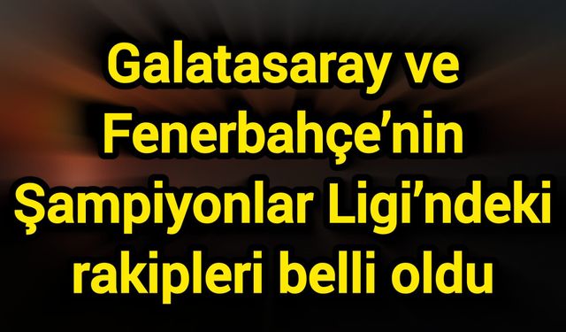 Son Dakika! Galatasaray ve Fenerbahçe’nin Şampiyonlar Ligi’ndeki rakipleri belli oldu