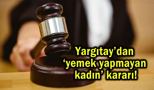 Yargıtay’dan ‘yemek yapmayan kadın’ kararı!