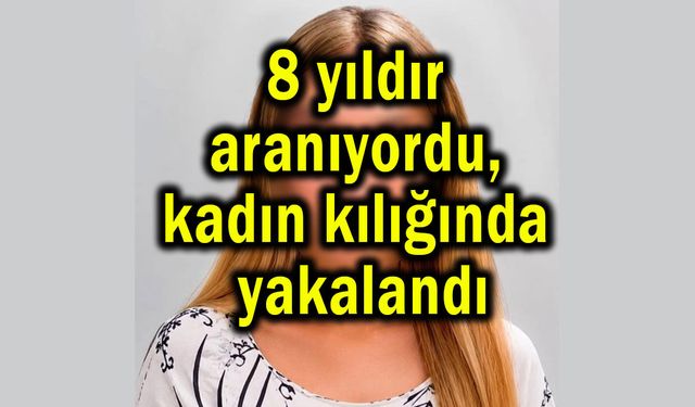8 yıldır aranıyordu, kadın kılığında yakalandı