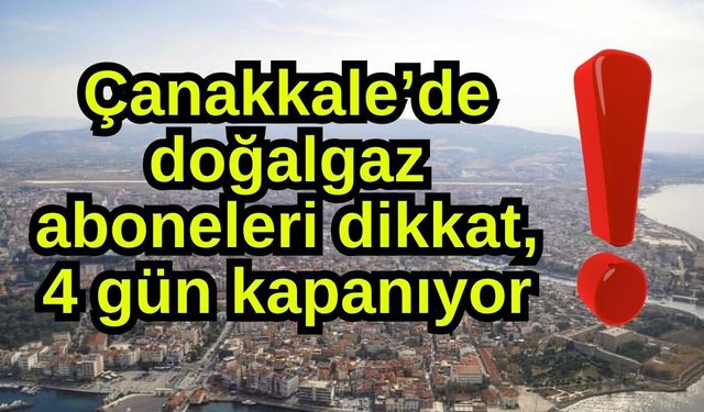 Çanakkale’de doğalgaz aboneleri dikkat, 4 gün kapanıyor!