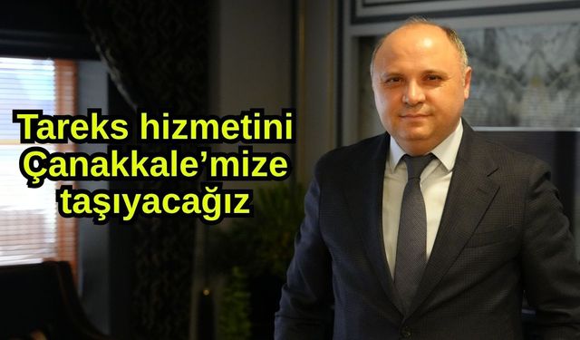 Tareks hizmetini Çanakkale’mize taşıyacağız
