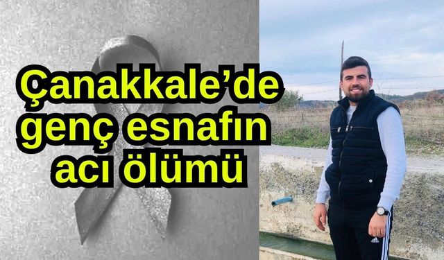 Çanakkale’de genç esnafın acı ölümü