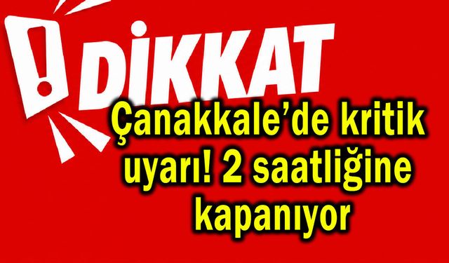 Çanakkale’de kritik uyarı! 2 saatliğine kapanıyor