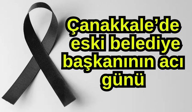 Çanakkale’de eski belediye başkanının acı günü
