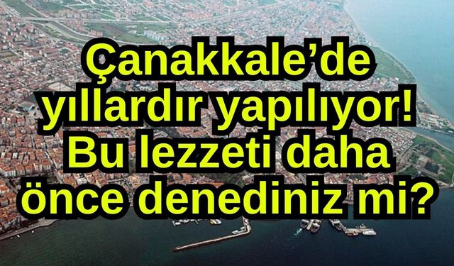 Çanakkale’de yıllardır yapılıyor! Bu lezzeti daha önce denediniz mi?