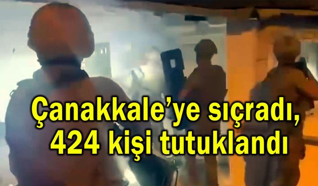 Çanakkale’ye sıçradı, 424 kişi tutuklandı