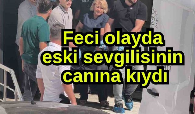 Feci olayda eski sevgilisinin canına kıydı