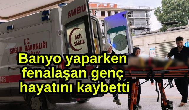 Banyo yaparken fenalaşan genç hayatını kaybetti