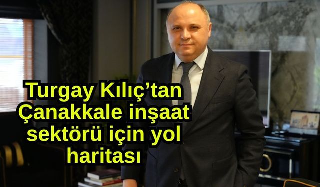 Turgay Kılıç’tan Çanakkale inşaat sektörü için yol haritası