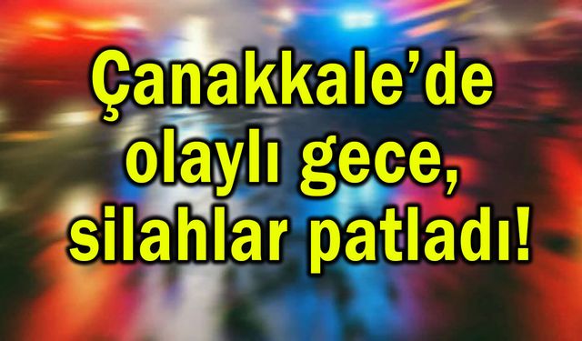 Çanakkale’de olaylı gece, silahlar patladı!