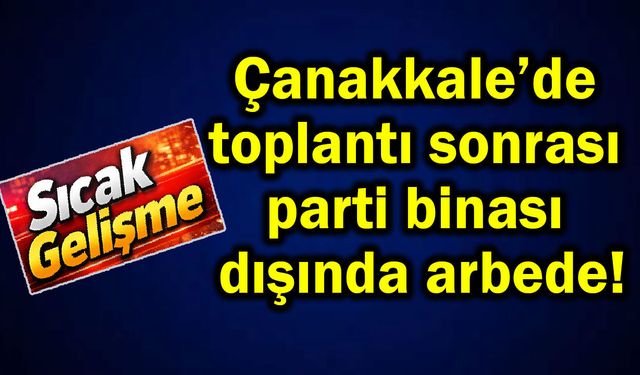 Çanakkale’de toplantı sonrası parti binası dışında arbede!