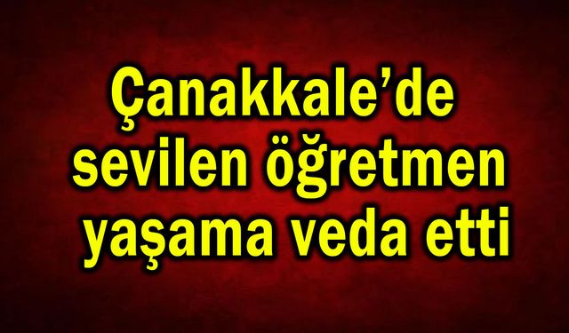 Çanakkale’de sevilen öğretmen yaşama veda etti