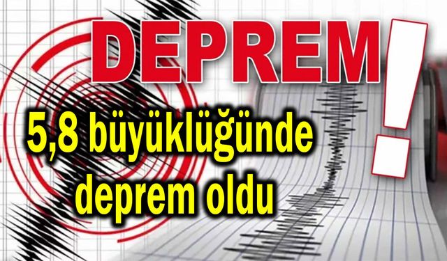 5,8 büyüklüğünde deprem oldu