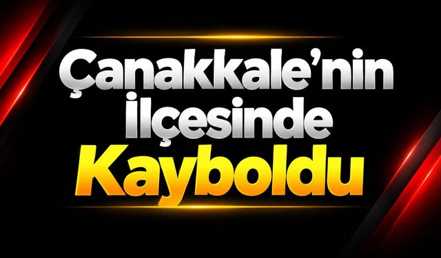 Çanakkale’nin İlçesinde Kayboldu