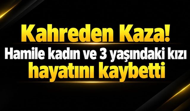 Kahreden Kaza! Hamile kadın ve 3 yaşındaki kızı hayatını kaybetti