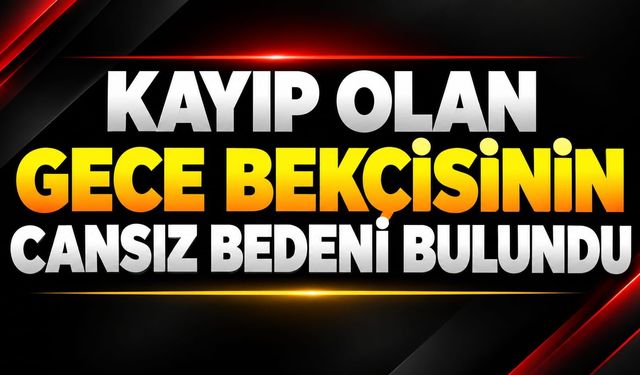Kayıp olan gece bekçisinin cansız bedeni bulundu