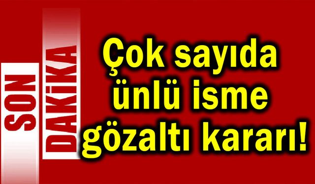 Çok sayıda ünlü isme gözaltı kararı!