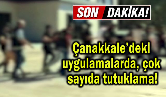 Çanakkale’deki uygulamalarda çok sayıda tutuklama!