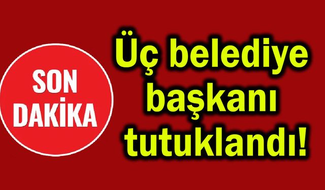 Üç belediye başkanı tutuklandı!