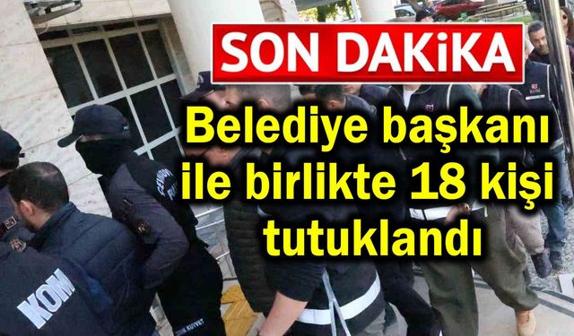 Belediye başkanı ile birlikte 18 kişi tutuklandı