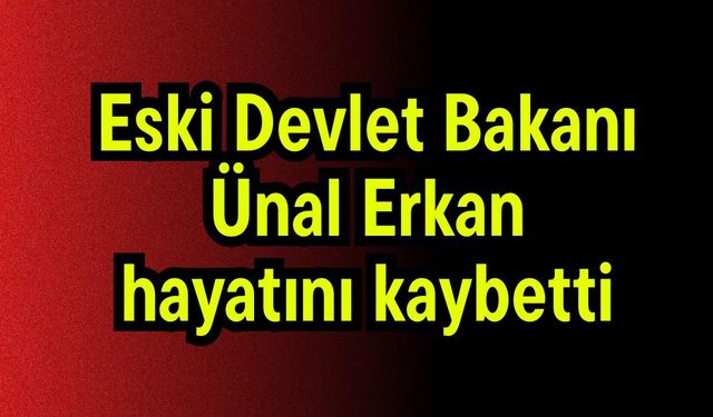 Eski Devlet Bakanı Ünal Erkan hayatını kaybetti