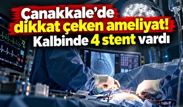 Çanakkale’de dikkat çeken ameliyat! Kalbinde 4 stent vardı