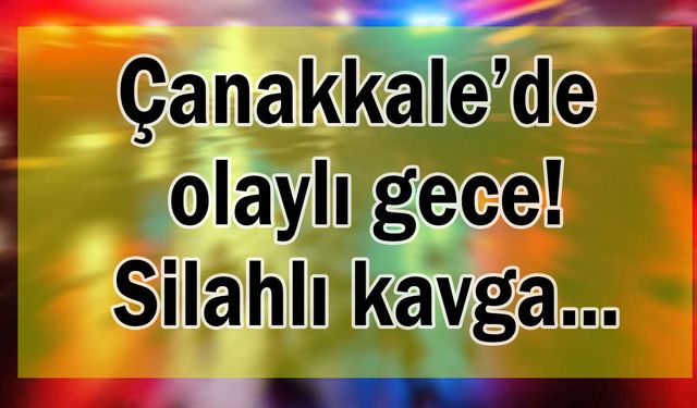 Çanakkale’de olaylı gece! Silahlı kavga