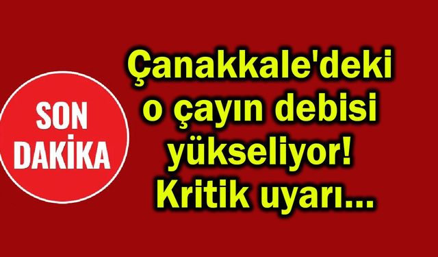 Çanakkale'deki o çayın debisi yükseliyor! Kritik uyarı…