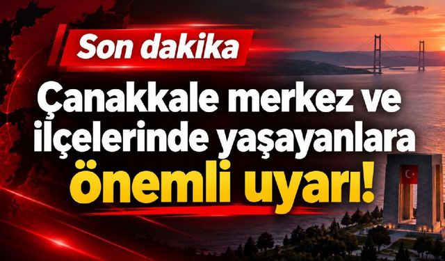 Çanakkale merkez ve ilçelerinde yaşayanlara önemli uyarı!