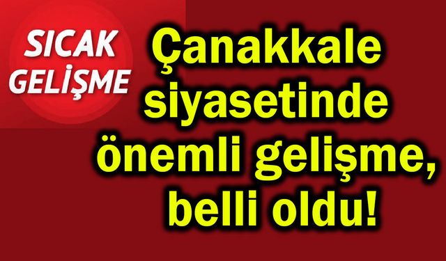 Çanakkale siyasetinde önemli gelişme, belli oldu!