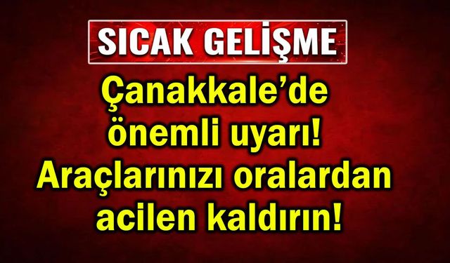 Çanakkale’de önemli uyarı! Araçlarınızı acilen kaldırın!