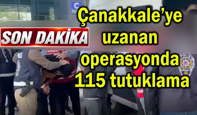 Çanakkale’ye uzanan operasyonda 115 tutuklama