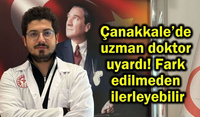 Çanakkale’de uzmanı uyardı! Fark edilmeden ilerleyebilir