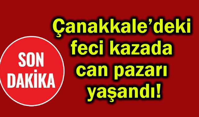 Çanakkale’deki feci kazada can pazarı yaşandı!.