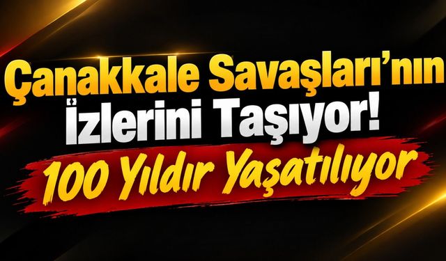 Çanakkale Savaşları’nın İzlerini Taşıyor! 100 Yıldır Yaşatılıyor