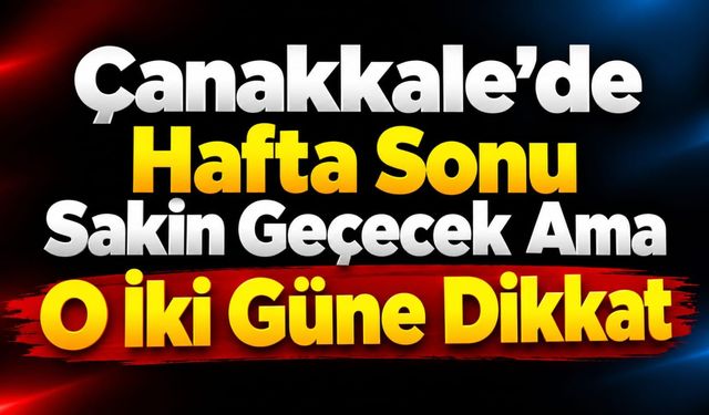 Çanakkale’de Hafta Sonu Sakin Geçecek Ama O İki Güne Dikkat