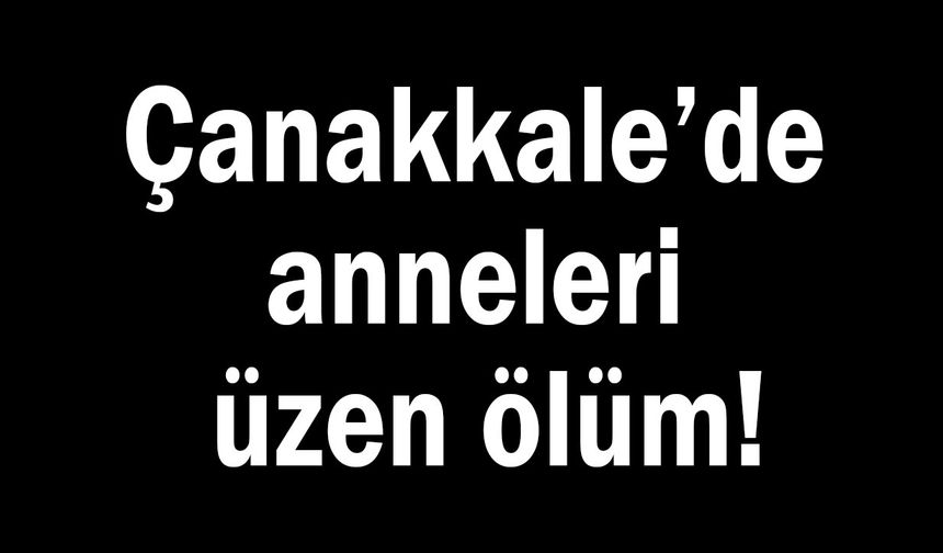 Çanakkale’de anneleri üzen ölüm!