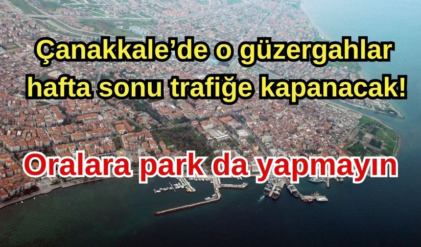 Çanakkale’de o güzergahlar hafta sonu trafiğe kapanacak! Oralara park da yapmayın