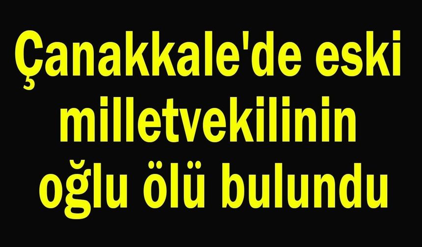 Çanakkale’de eski Milletvekilinin oğlu  ölü bulundu