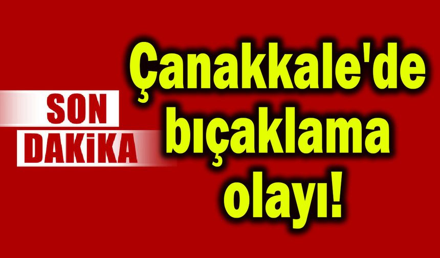Çanakkale'de bıçaklama olayı!