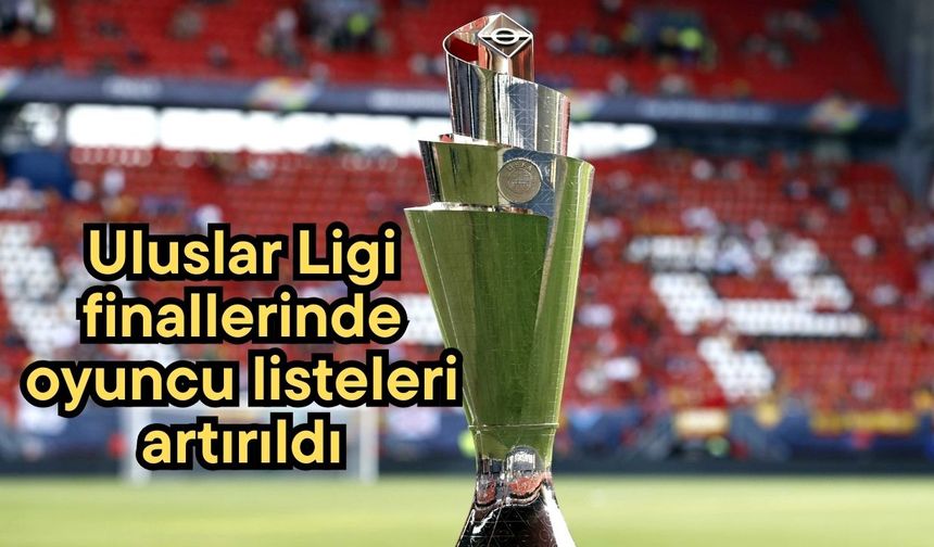 Uluslar Ligi finallerinde oyuncu listeleri artırıldı