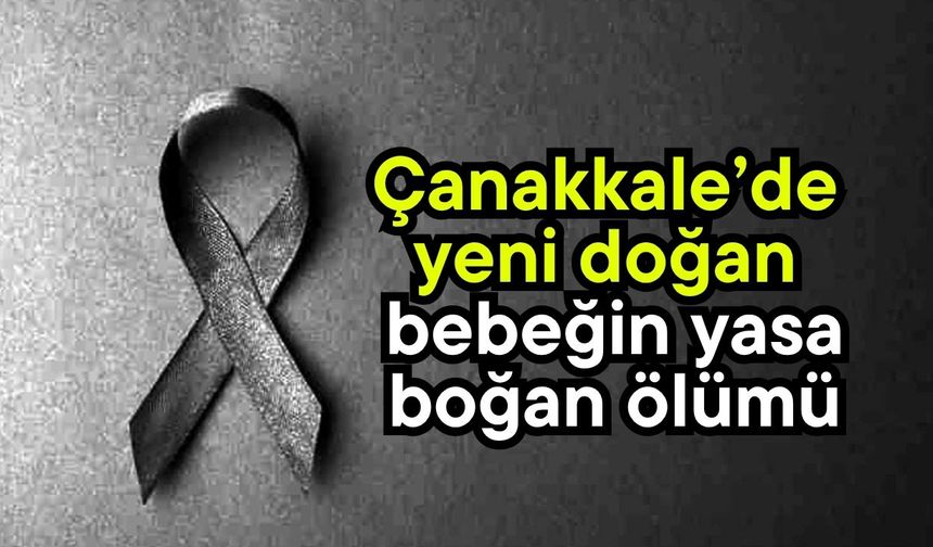 Çanakkale’de yeni doğan bebeğin yasa boğan ölümü