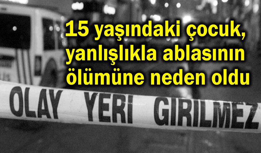 15 yaşındaki çocuk, yanlışlıkla ablasının ölümüne neden oldu
