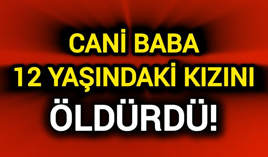 Cani baba 12 yaşındaki kızının canına kıydı!
