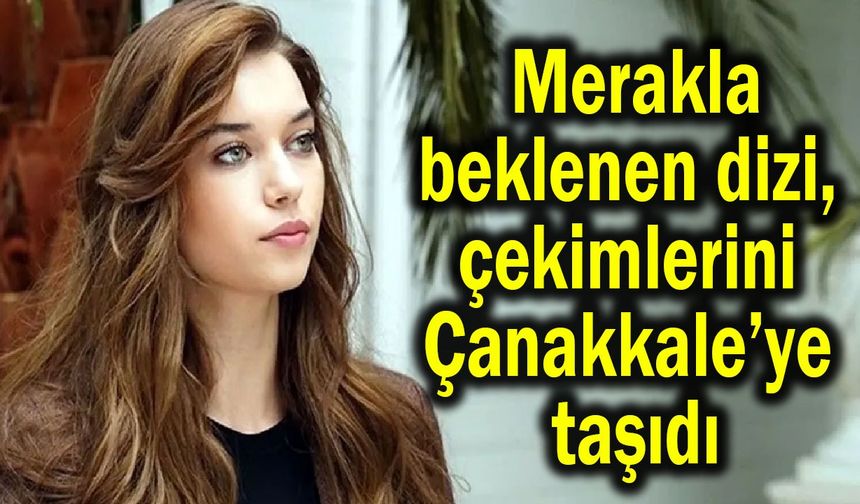 Merakla beklenen dizi çekimlerini Çanakkale’ye taşıdı