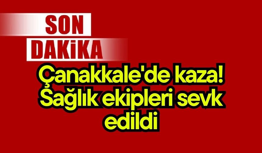 Çanakkale'de kaza! Sağlık ekipleri sevk edildi